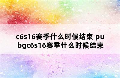 c6s16赛季什么时候结束 pubgc6s16赛季什么时候结束